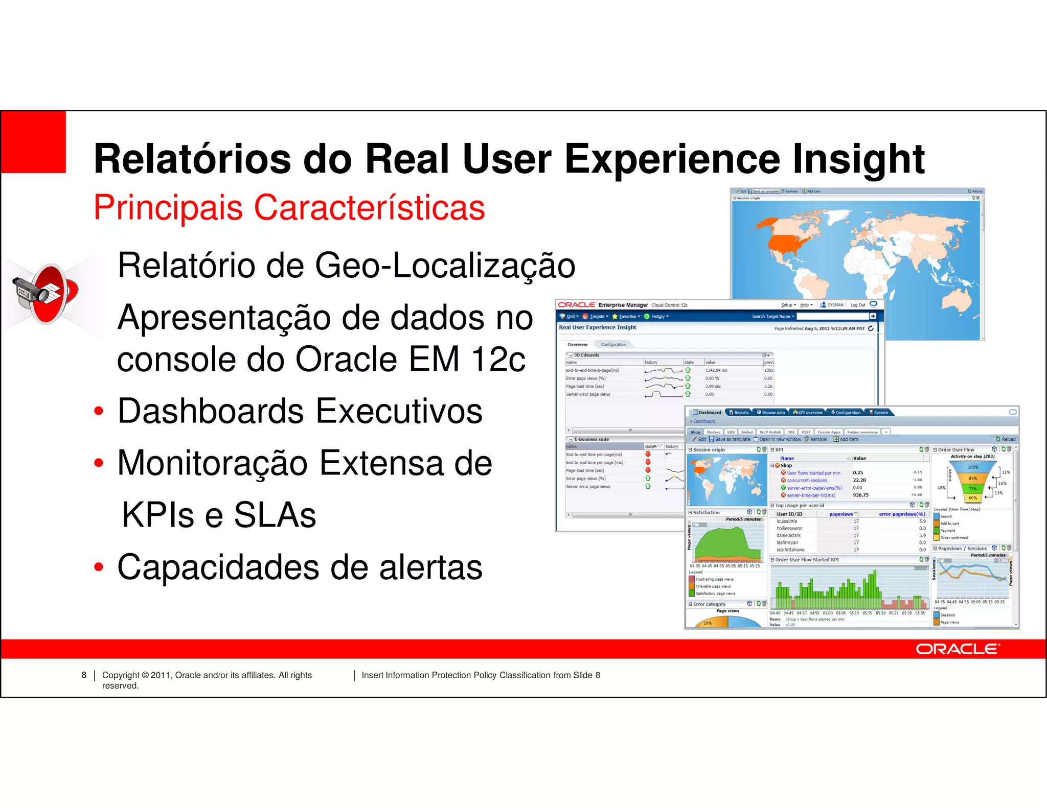 Relatórios do Real User Experience Insight
    Principais Características
    • Relatório de Geo-Localização
    • Apresentação de dados no
      console do Oracle EM 12c
    • Dashboards Executivos
    • Monitoração Extensa de
      KPIs e SLAs
    • Capacidades de alertas

8   Copyright © 2011, Oracle and/or its affiliates. All rights   Insert Information Protection Policy Classification from Slide 8
    reserved.
 