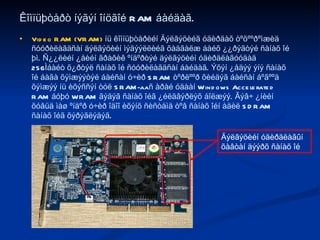 Êîìïüþòåðò íýãýí îíöãîé RAM áàéäàã.  Video RAM (VRAM)  íü êîìïüþòåðèéí Äýëãýöèéã óäèðäàõ òºõººðºìæèä ñóóðèëàãäñàí äýëãýöèéí ìýäýýëëèéã õàäãàëæ áàéõ ¿¿ðýãòýé ñàíàõ îé þì. Ñ¿¿ëèéí ¿åèéí ãðàôèê ºíäºðòýé äýëãýöèéí óäèðäëàãóóäàä 256Ìáàéò õ¿ðòýë ñàíàõ îé ñóóðèëàãäñàí áàéäàã. Ýõýí ¿åäýý ýíý ñàíàõ îé áàãà õýìæýýòýé áàéñàí ó÷èð SRAM òºðëººð õèéäýã áàéñàí áºãººä õýìæýý íü èõýññýí òóë SRAM-aañ àðàé óäààí Windows Accelerated RAM áóþó WRAM ãýäýã ñàíàõ îéã ¿éëäâýðëýõ áîëæýý. Ãýâ÷ ¿íèéí õóâüä ìàø ºíäºð ó÷èð îäîî èõýíõ ñèñòåìä òºâ ñàíàõ îéí àäèë SDRAM ñàíàõ îéã õýðýãëýäýã. Äýëãýöèéí óäèðäëàãûí õàâòàí äýýðõ ñàíàõ îé 