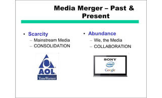 Media Merger – Past &
Present
• Scarcity
– Mainstream Media
– CONSOLIDATION
• Abundance
– We, the Media
– COLLABORATION
 