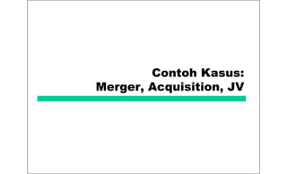 Contoh Kasus:
Merger, Acquisition, JV
 