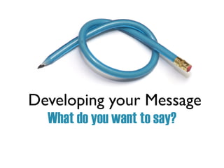 Developing your Message
What do you want to say?
 