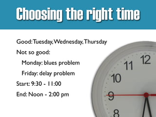 Choosing the right time
Good:Tuesday,Wednesday,Thursday
Not so good:
Monday: blues problem
Friday: delay problem
Start: 9:30 - 11:00
End: Noon - 2:00 pm
 