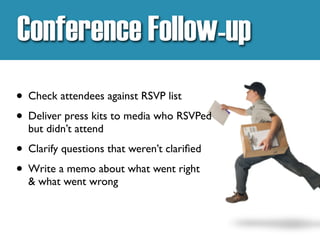 Conference Follow-up
• Check attendees against RSVP list
• Deliver press kits to media who RSVPed
but didn’t attend
• Clarify questions that weren’t clarified
• Write a memo about what went right
& what went wrong
 