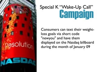 Consumers can text their weight-
loss goals via short code
"newyou" and have them
displayed on the Nasdaq billboard
during the month of January 09
Special K “Wake-Up Call”
Campaign
 