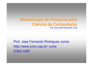 http://publicationslist.org/junio
http://publicationslist.org/junio
Metodologia de Pesquisa para
Ciência da Computação
Prof. Raul Sidnei Wazlawick, 2009
Prof. Jose Fernando Rodrigues Junior
http://www.icmc.usp.br/~junio
ICMC-USP
 