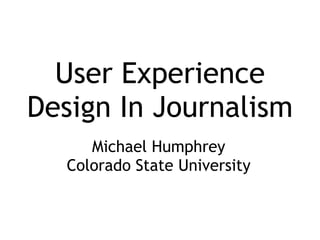 User Experience
Design In Journalism
     Michael Humphrey
  Colorado State University
 