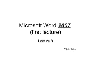 Microsoft Word 2007
(first lecture)
Lecture 8
Zikria Mian
 
