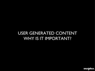USER GENERATED CONTENT
  WHY IS IT IMPORTANT?
 