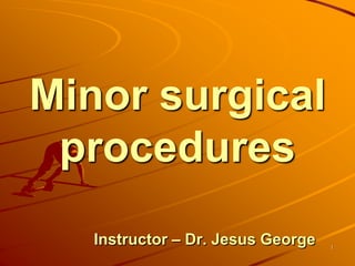 Minor surgical
procedures
Instructor – Dr. Jesus George 1
 