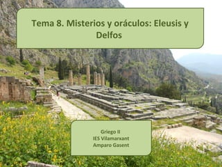 Tema 8. Misterios y oráculos: Eleusis y
               Delfos




                   Griego II
               IES Vilamarxant
               Amparo Gasent
 