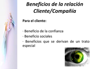 Beneficios de la relación Cliente/Compañía Para el cliente: · Beneficio de la confianza · Beneficio sociales · Beneficios que se derivan de un trato especial 