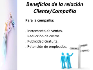 Beneficios de la relación Cliente/Compañía Para la compañía: . Incremento de ventas. . Reducción de costos. . Publicidad Gratuita. . Retención de empleados. 