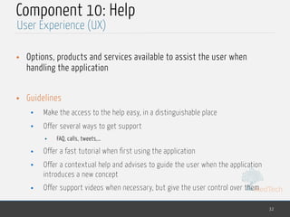 MedTech
Component 10: Help
• Options, products and services available to assist the user when
handling the application
• Guidelines
• Make the access to the help easy, in a distinguishable place
• Offer several ways to get support
• FAQ, calls, tweets,…
• Offer a fast tutorial when first using the application
• Offer a contextual help and advises to guide the user when the application
introduces a new concept
• Offer support videos when necessary, but give the user control over them
32
User Experience (UX)
 