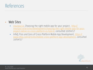 MedTech
Dr. Lilia SFAXI
www.liliasfaxi.wix.com/liliasfaxi
References
43
• Web Sites
• inoutput.io, Choosing the right mobile app for your project, http://
inoutput.io/articles/development/choosing-the-right-mobile-app-for-your-
project-native-vs-cross-platform-vs-hybrid, consulted 10/04/17
• InfoQ, Pros and Cons of Cross-Platform Mobile App Development, https://
www.infoq.com/articles/mobile-cross-platform-app-development, consulted
10/04/17
 