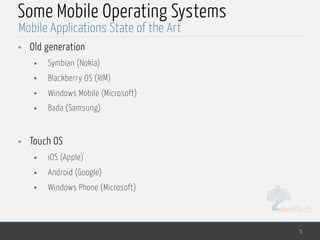 MedTech
Some Mobile Operating Systems
• Old generation
• Symbian (Nokia)
• Blackberry OS (RIM)
• Windows Mobile (Microsoft)
• Bada (Samsung)
• Touch OS
• iOS (Apple)
• Android (Google)
• Windows Phone (Microsoft)
5
Mobile Applications State of the Art
 