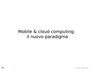 Mobile & cloud computing:
        il nuovo paradigma




37                               R.Polillo - Marzo 2013
 