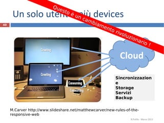 Qu
                             est
      Un solo utente,un cam devices
                      più       oè

                                              b ia
40                                                   me
                                                        nto
                                                            ri   vol
                                                                       uz i
                                                                              ona
                                                                                  r io
                                                                                           !

                                                                 Cloud

                                                            Sincronizzazion
                                                            e
                                                            Storage
                                                            Servizi
                                                            Backup

     M.Carver http://www.slideshare.net/matthewcarver/new-rules-of-the-
     responsive-web
                                                                          R.Polillo - Marzo 2013
 