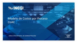 JUNIO
2021
Modelo de Costos por Proceso
DIRECCIÓN GENERAL DE ADMINISTRACIÓN
CoAC
 