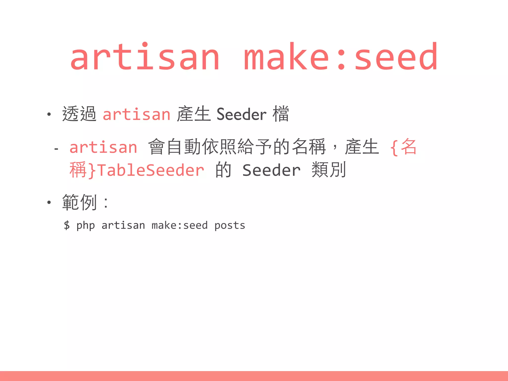 artisan	
  make:seed
• 透過 artisan 產⽣生 Seeder 檔
- artisan	
  會⾃自動依照給予的名稱，產⽣生	
  {名
稱}TableSeeder	
  的	
  Seeder	
  類別
• 範例：
$	
  php	
  artisan	
  make:seed	
  posts
 
