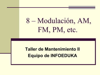 8 – Modulación, AM,
FM, PM, etc.
Taller de Mantenimiento II
Equipo de INFOEDUKA
 