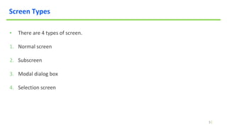3
Screen Types
▪ There are 4 types of screen.
1. Normal screen
2. Subscreen
3. Modal dialog box
4. Selection screen
 