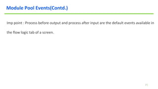 7
Module Pool Events(Contd.)
Imp point : Process before output and process after input are the default events available in
the flow logic tab of a screen.
 