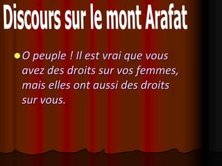  O peuple ! Il est vrai que vous
 avez des droits sur vos femmes,
 mais elles ont aussi des droits
 sur vous.
 