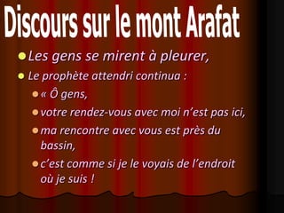  Les gens se mirent à pleurer,
   Le prophète attendri continua :
      « Ô gens,
      votre rendez-vous avec moi n’est pas ici,
      ma rencontre avec vous est près du
       bassin,
      c’est comme si je le voyais de l’endroit
       où je suis !
 