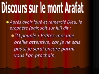  Après avoir loué et remercié Dieu, le
 prophète (paix soit sur lui) dit :
  "O peuple ! Prêtez-moi une
    oreille attentive, car je ne sais
    pas si je serai encore parmi
    vous l'an prochain.
 