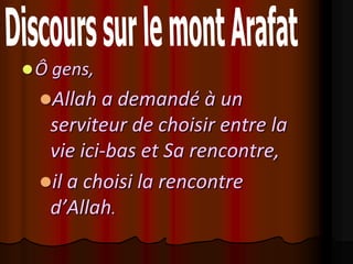  Ô gens,
  Allah a demandé à un
   serviteur de choisir entre la
   vie ici-bas et Sa rencontre,
  il a choisi la rencontre
   d’Allah.
 