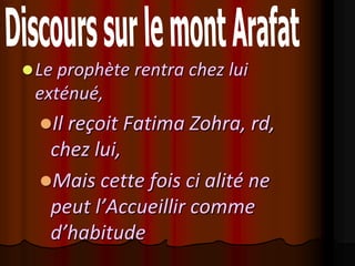  Le prophète rentra chez lui
 exténué,
  Il reçoit Fatima Zohra, rd,
   chez lui,
  Mais cette fois ci alité ne
   peut l’Accueillir comme
   d’habitude
 