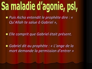    Puis Aicha entendit le prophète dire : «
    Qu’Allah te salue ô Gabriel »,

   Elle comprit que Gabriel était présent.

   Gabriel dit au prophète : « L’ange de la
    mort demande la permission d’entrer »
 