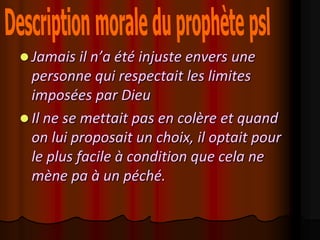  Jamais il n’a été injuste envers une
  personne qui respectait les limites
  imposées par Dieu
 Il ne se mettait pas en colère et quand
  on lui proposait un choix, il optait pour
  le plus facile à condition que cela ne
  mène pa à un péché.
 