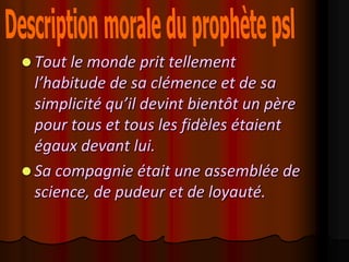  Tout le monde prit tellement
  l’habitude de sa clémence et de sa
  simplicité qu’il devint bientôt un père
  pour tous et tous les fidèles étaient
  égaux devant lui.
 Sa compagnie était une assemblée de
  science, de pudeur et de loyauté.
 