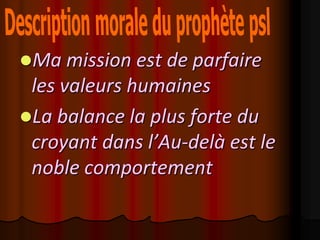 Ma mission est de parfaire
 les valeurs humaines
La balance la plus forte du
 croyant dans l’Au-delà est le
 noble comportement
 