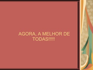 AGORA, A MELHOR DE TODAS!!!!!  