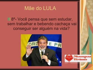 Mãe do LULA 8º- Você pensa que sem estudar, sem trabalhar e bebendo cachaça vai conseguir ser alguém na vida?  