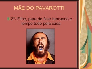 MÃE DO PAVAROTTI  2º- Filho, pare de ficar berrando o tempo todo pela casa  