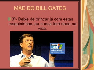 MÃE DO BILL GATES  3º- Deixe de brincar já com estas maquininhas, ou nunca terá nada na vida. 