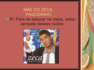MÃE DO ZECA  PAGODINHO 5º- Pare de batucar na mesa, estou cansada desses ruídos  