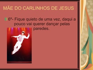 MÃE DO CARLINHOS DE JESUS  6º- Fique quieto de uma vez, daqui a pouco vai querer dançar pelas paredes.  