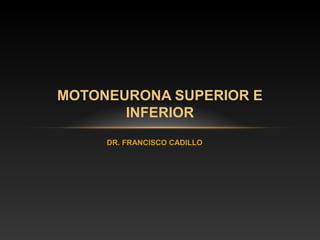 MOTONEURONA SUPERIOR E
       INFERIOR
     DR. FRANCISCO CADILLO
 