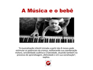 “A musicalização infantil iniciada a partir dos 8 meses pode
estimular os potenciais da criança, melhorando sua coordenação
motora, sensibilidade auditiva e criatividade, atuando também no
processo de aprendizagem, afetividade e em sua socialização”,
explica.
A Música e o bebê
 