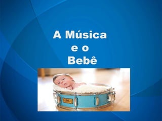 A Música e o
Bebê
A Música
e o
Bebê
 