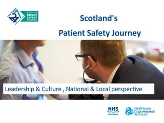 Scotland's 
Patient Safety Journey 
Leadership & Culture , National & Local perspective  