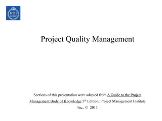 Project Quality Management
Sections of this presentation were adapted from A Guide to the Project
Management Body of Knowledge 5th Edition, Project Management Institute
Inc., © 2013
 