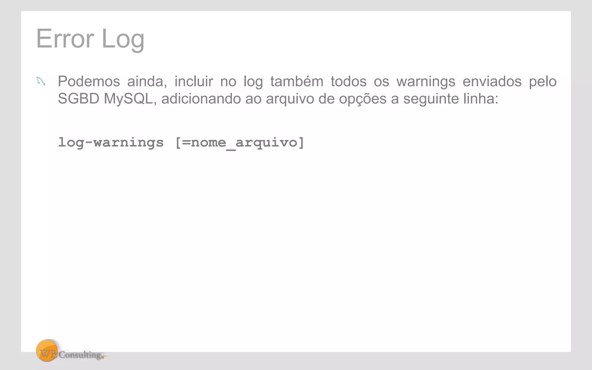 Error Log 
! Podemos ainda, incluir no log também todos os warnings enviados pelo 
SGBD MySQL, adicionando ao arquivo de opções a seguinte linha: 
log-warnings [=nome_arquivo] 
 