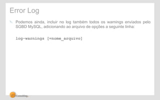 Error Log 
! Podemos ainda, incluir no log também todos os warnings enviados pelo 
SGBD MySQL, adicionando ao arquivo de opções a seguinte linha: 
log-warnings [=nome_arquivo] 
 