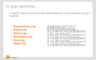 O que veremos… 
! O MySQL Server escreve muitas informações em vários arquivos de log e 
veremos: 
– General Query Log; 
– Binary Log; 
– Relay Logs; 
– Slow Query Log; 
– Error Log; 
– Status File; 
 
