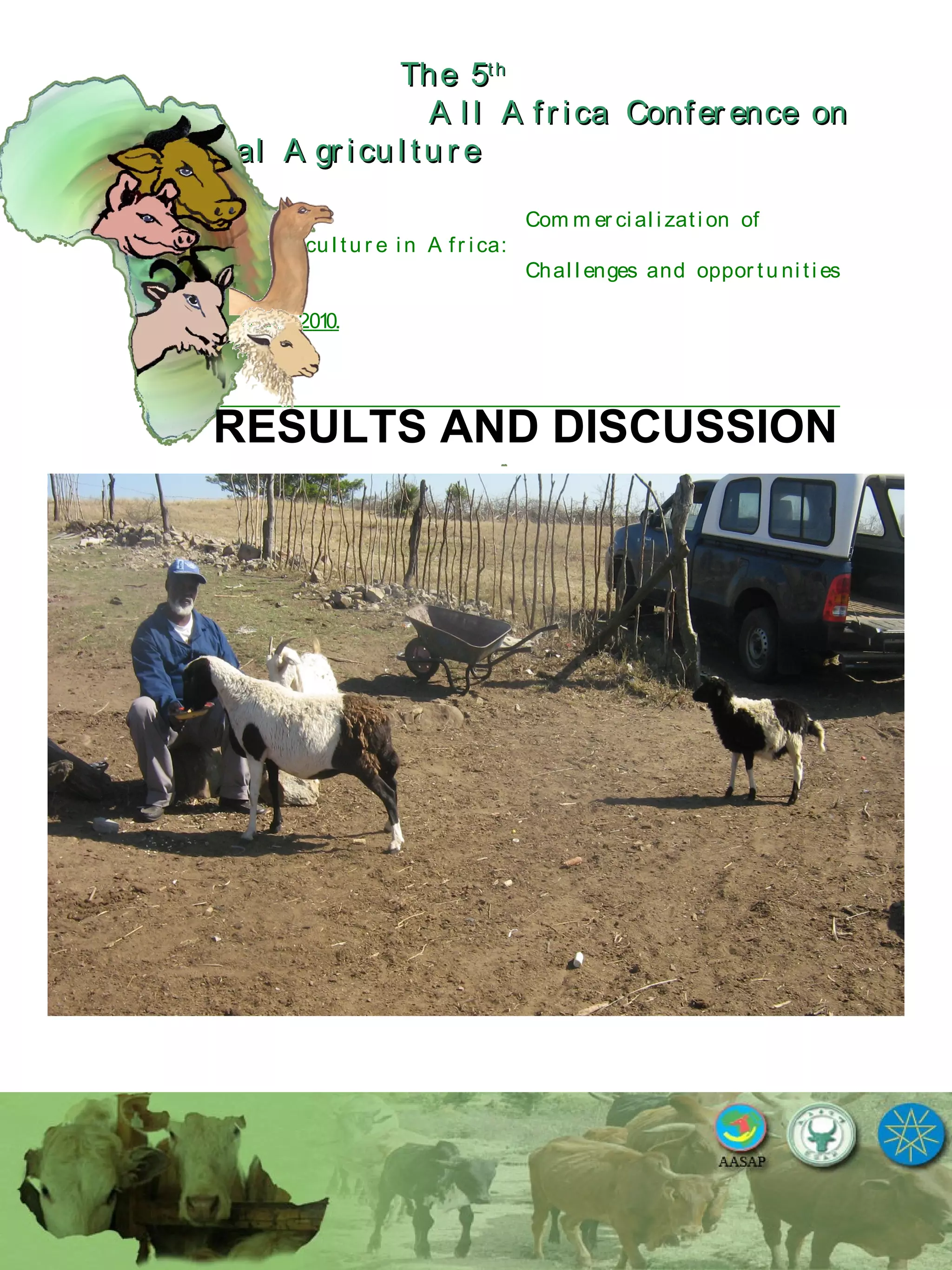 The 5The 5thth
A l l A fr ica Confer ence onA l l A fr ica Confer ence on
A nim al A gr icu l tu r eA nim al A gr icu l tu r e
Com m er ci al i zati on of
L i v estock A gr i cu l tu r e i n A fr i ca:
Chal l enges and oppor tu ni ti es
October 25-28, 2010.
RESULTS AND DISCUSSION
 
